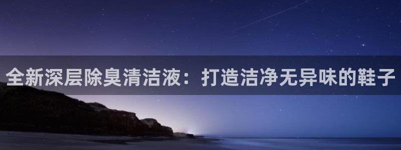 尊龙人生就是博登录准认来就送38：全新深层除臭清洁液：打