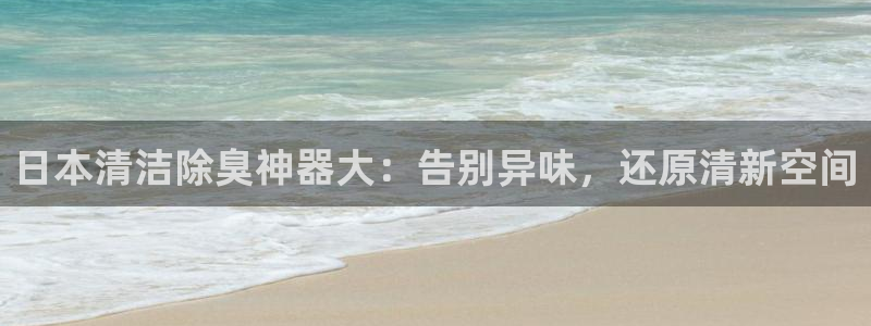 尊龙手机客户端下载：日本清洁除臭神器大：告别异味，还原清