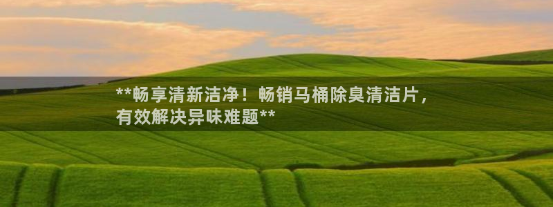 尊龙多少岁：**畅享清新洁净！畅销马桶除臭清洁片，
有效