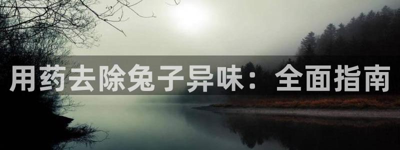 尊龙凯时人生就是博中国官网：用药去除兔子异味：全面指南