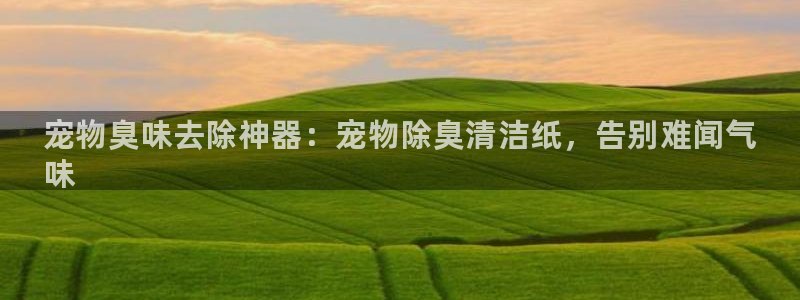 尊龙人生就是博旧版：宠物臭味去除神器：宠物除臭清洁纸，告