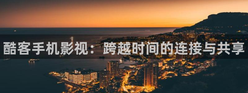 请苹果影院：酷客手机影视：跨越时间的连接与共享