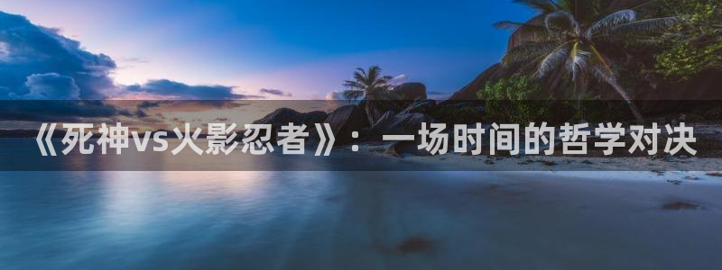 苹果影院电影：《死神vs火影忍者》：一场时间的哲学对决